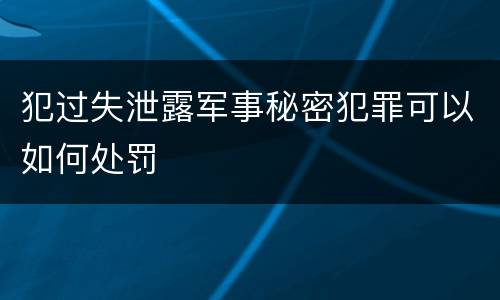 犯过失泄露军事秘密犯罪可以如何处罚