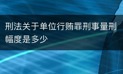 刑法关于单位行贿罪刑事量刑幅度是多少