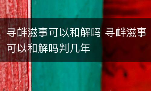 寻衅滋事可以和解吗 寻衅滋事可以和解吗判几年