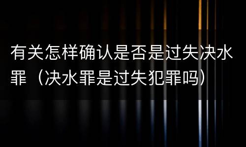 有关怎样确认是否是过失决水罪（决水罪是过失犯罪吗）