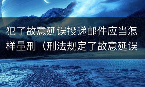 犯了故意延误投递邮件应当怎样量刑（刑法规定了故意延误投递邮件罪）
