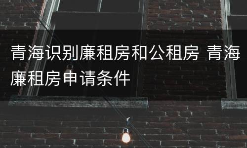 青海识别廉租房和公租房 青海廉租房申请条件