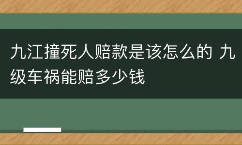 九江撞死人赔款是该怎么的 九级车祸能赔多少钱