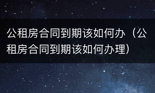 公租房合同到期该如何办（公租房合同到期该如何办理）