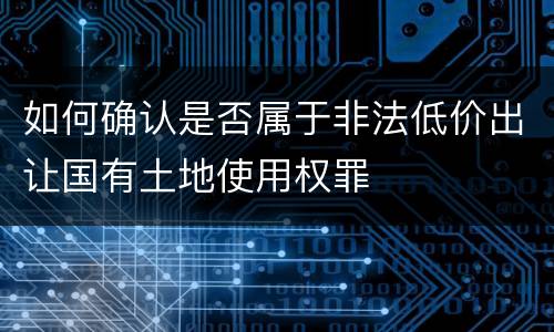 如何确认是否属于非法低价出让国有土地使用权罪