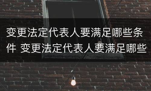 变更法定代表人要满足哪些条件 变更法定代表人要满足哪些条件呢