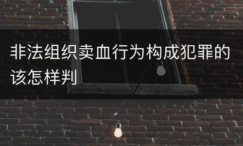 非法组织卖血行为构成犯罪的该怎样判