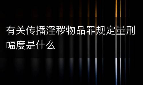 有关传播淫秽物品罪规定量刑幅度是什么