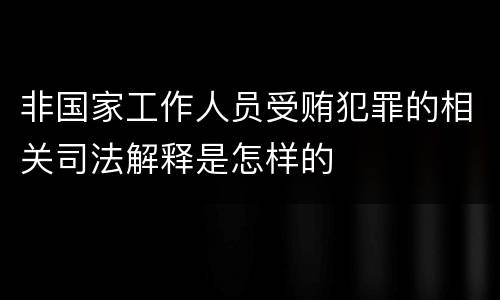 非国家工作人员受贿犯罪的相关司法解释是怎样的