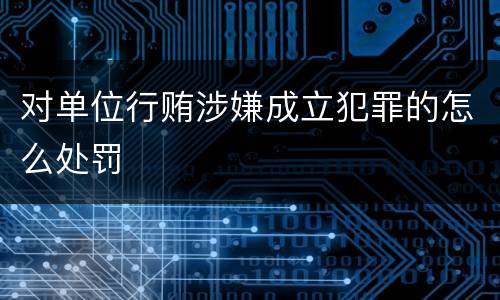 对单位行贿涉嫌成立犯罪的怎么处罚