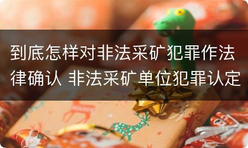 到底怎样对非法采矿犯罪作法律确认 非法采矿单位犯罪认定