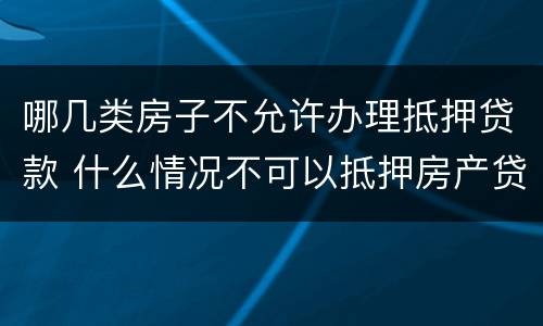 哪几类房子不允许办理抵押贷款 什么情况不可以抵押房产贷款