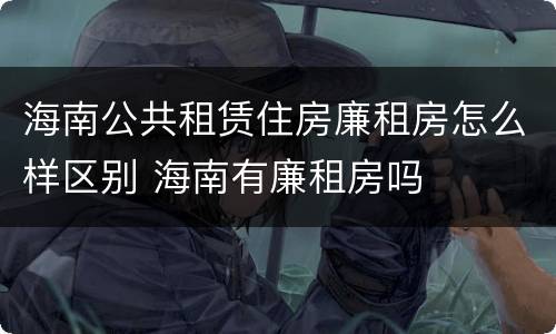 海南公共租赁住房廉租房怎么样区别 海南有廉租房吗