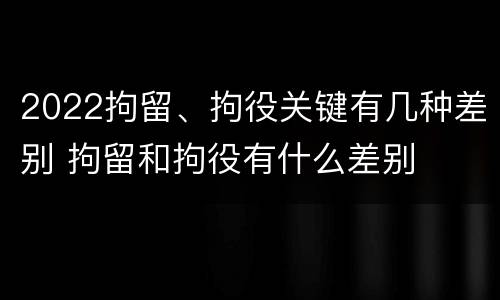2022拘留、拘役关键有几种差别 拘留和拘役有什么差别