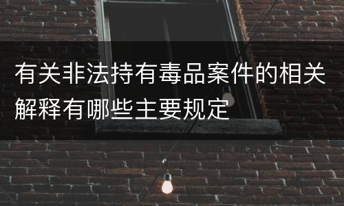 有关非法持有毒品案件的相关解释有哪些主要规定