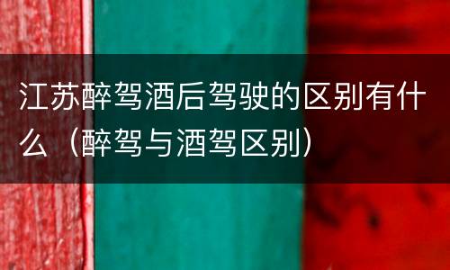 江苏醉驾酒后驾驶的区别有什么（醉驾与酒驾区别）