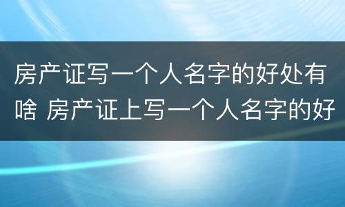 房产证写一个人名字的好处有啥 房产证上写一个人名字的好处