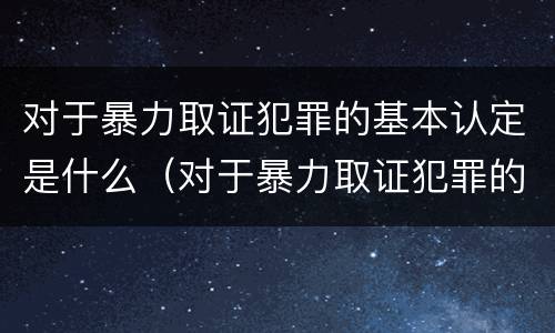 对于暴力取证犯罪的基本认定是什么（对于暴力取证犯罪的基本认定是什么）