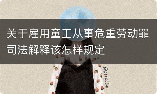 关于雇用童工从事危重劳动罪司法解释该怎样规定