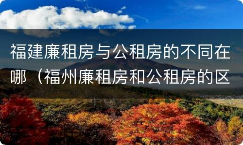 福建廉租房与公租房的不同在哪（福州廉租房和公租房的区别）