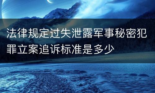 法律规定过失泄露军事秘密犯罪立案追诉标准是多少