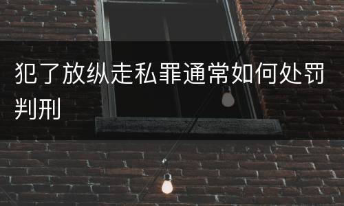 犯了放纵走私罪通常如何处罚判刑