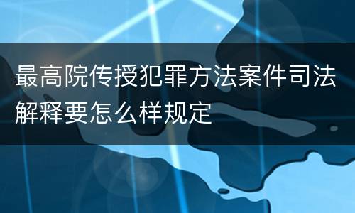 最高院传授犯罪方法案件司法解释要怎么样规定