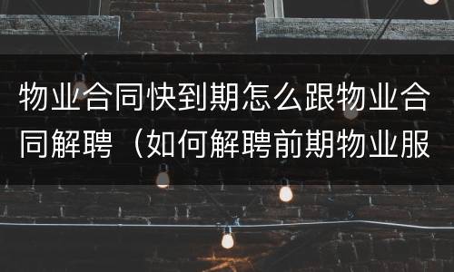 物业合同快到期怎么跟物业合同解聘（如何解聘前期物业服务合同）