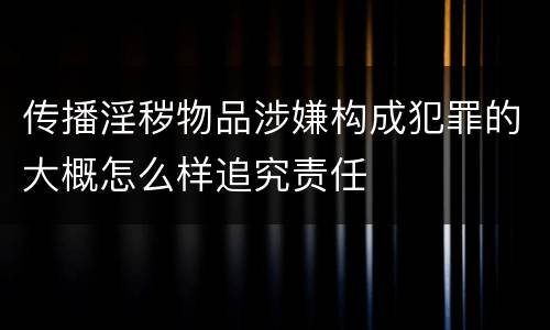 传播淫秽物品涉嫌构成犯罪的大概怎么样追究责任