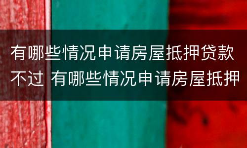 有哪些情况申请房屋抵押贷款不过 有哪些情况申请房屋抵押贷款不过户