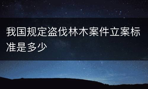 我国规定盗伐林木案件立案标准是多少