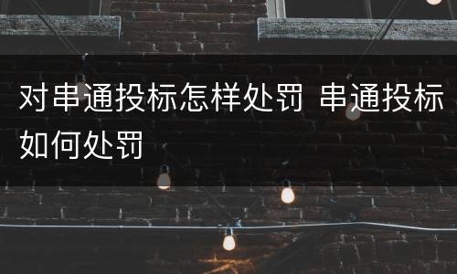 对串通投标怎样处罚 串通投标如何处罚