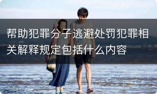 帮助犯罪分子逃避处罚犯罪相关解释规定包括什么内容