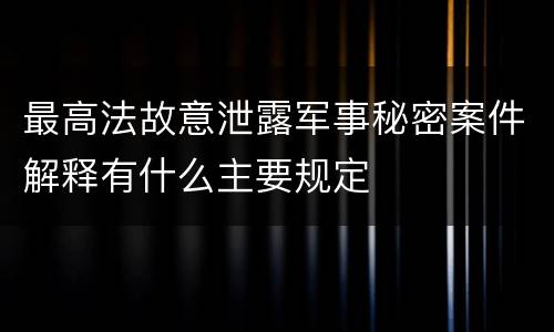 最高法故意泄露军事秘密案件解释有什么主要规定