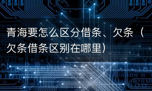 青海要怎么区分借条、欠条（欠条借条区别在哪里）