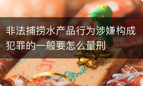 非法捕捞水产品行为涉嫌构成犯罪的一般要怎么量刑