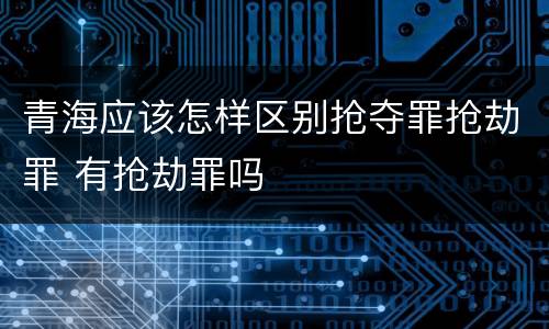 青海应该怎样区别抢夺罪抢劫罪 有抢劫罪吗