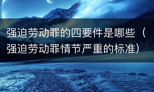 强迫劳动罪的四要件是哪些（强迫劳动罪情节严重的标准）