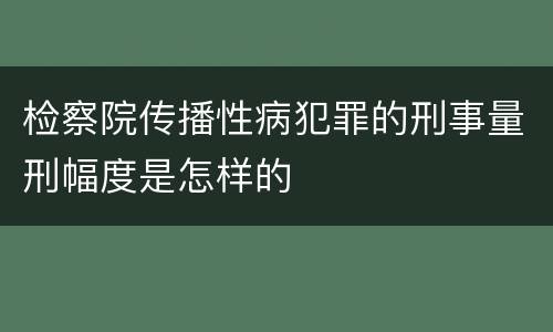 检察院传播性病犯罪的刑事量刑幅度是怎样的