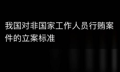 我国对非国家工作人员行贿案件的立案标准