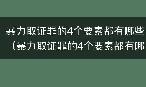 暴力取证罪的4个要素都有哪些（暴力取证罪的4个要素都有哪些呢）