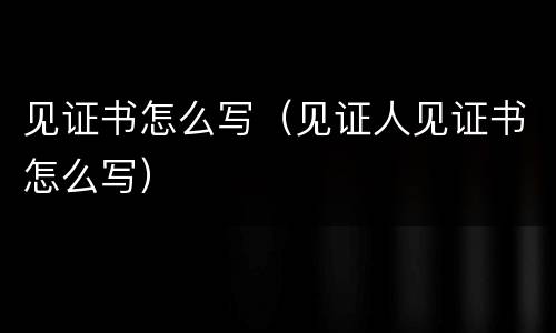见证书怎么写（见证人见证书怎么写）