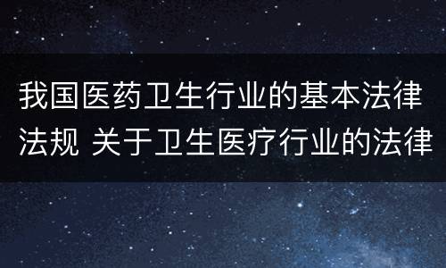 我国医药卫生行业的基本法律法规 关于卫生医疗行业的法律法规