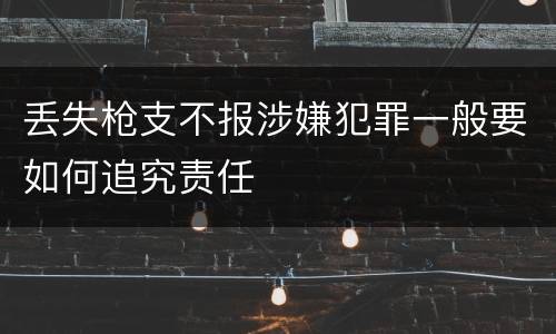 丢失枪支不报涉嫌犯罪一般要如何追究责任