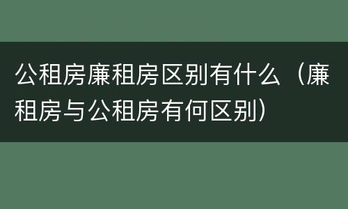公租房廉租房区别有什么（廉租房与公租房有何区别）