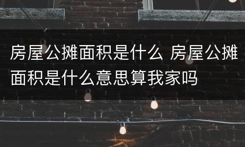 房屋公摊面积是什么 房屋公摊面积是什么意思算我家吗