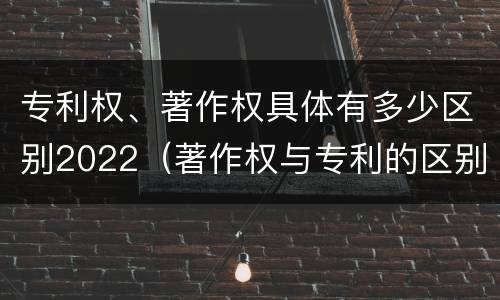 专利权、著作权具体有多少区别2022（著作权与专利的区别）
