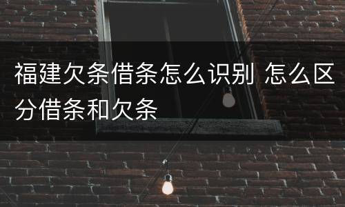 福建欠条借条怎么识别 怎么区分借条和欠条