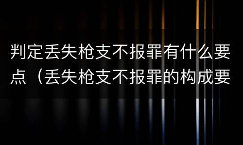判定丢失枪支不报罪有什么要点（丢失枪支不报罪的构成要件）