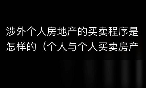 涉外个人房地产的买卖程序是怎样的（个人与个人买卖房产手续）